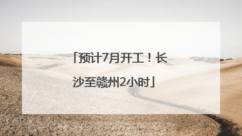 预计7月开工！长沙至赣州2小时