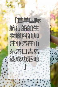 首单国际航行船舶生物燃料油加注业务在山东港口青岛港成功落地