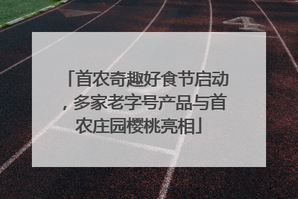 首农奇趣好食节启动，多家老字号产品与首农庄园樱桃亮相