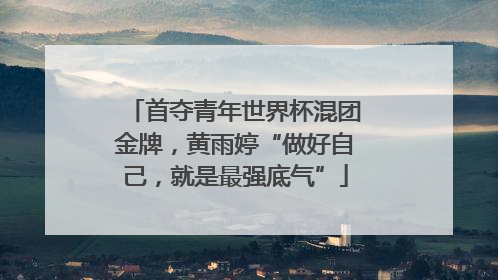 首夺青年世界杯混团金牌，黄雨婷“做好自己，就是最强底气”