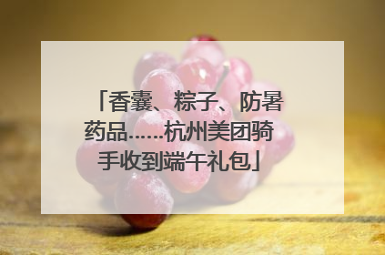 香囊、粽子、防暑药品……杭州美团骑手收到端午礼包