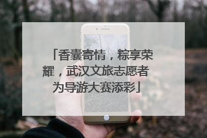 香囊寄情，粽享荣耀，武汉文旅志愿者为导游大赛添彩
