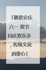 馨蓓安庆六一 双节同庆欢乐多，传统文化润童心