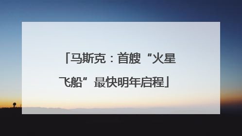 马斯克：首艘“火星飞船”最快明年启程
