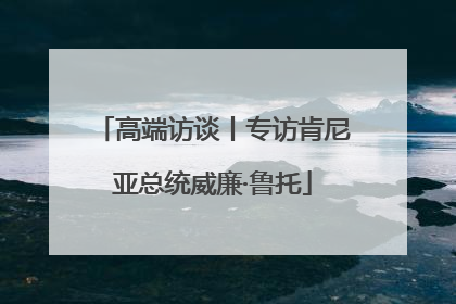高端访谈丨专访肯尼亚总统威廉·鲁托