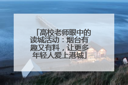 高校老师眼中的读城活动：烟台有趣又有料，让更多年轻人爱上港城