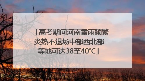 高考期间河南雷雨频繁 炎热不退场中部西北部等地可达38至40℃