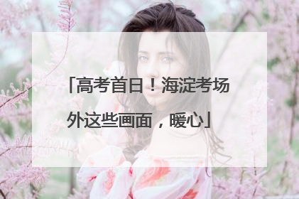 高考首日！海淀考场外这些画面，暖心