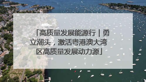 高质量发展能源行｜勇立潮头，激活粤港澳大湾区高质量发展动力源