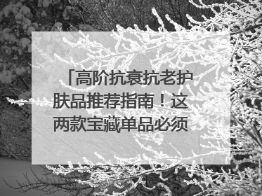 高阶抗衰抗老护肤品推荐指南！这两款宝藏单品必须纳入清单