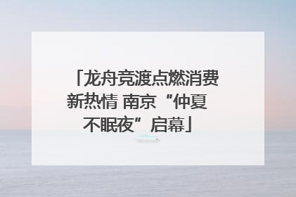 龙舟竞渡点燃消费新热情 南京“仲夏不眠夜”启幕