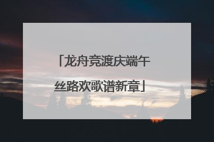 龙舟竞渡庆端午 丝路欢歌谱新章