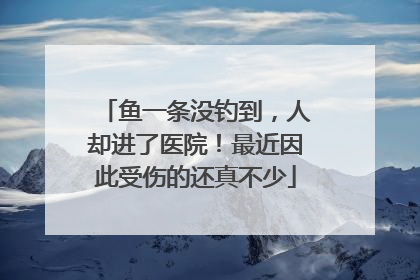 鱼一条没钓到，人却进了医院！最近因此受伤的还真不少