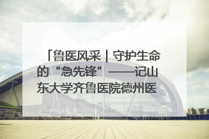 鲁医风采｜守护生命的“急先锋”——记山东大学齐鲁医院德州医院急诊重症医学科主任、主任医师庞国忠