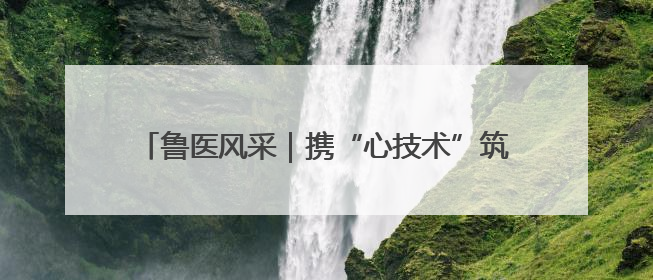 鲁医风采｜携“心技术”筑梦家乡儿科新高地——记上海儿童医学中心临沂医院执行院长、副主任医师孙琦