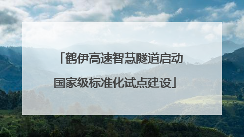 鹤伊高速智慧隧道启动国家级标准化试点建设