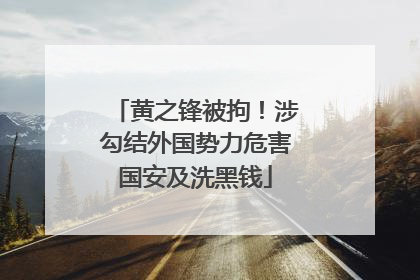 黄之锋被拘！涉勾结外国势力危害国安及洗黑钱