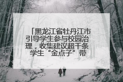 黑龙江省牡丹江市引导学生参与校园治理，收集建议超千条 学生“金点子”带来学校“新样子”