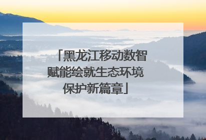 黑龙江移动数智赋能绘就生态环境保护新篇章