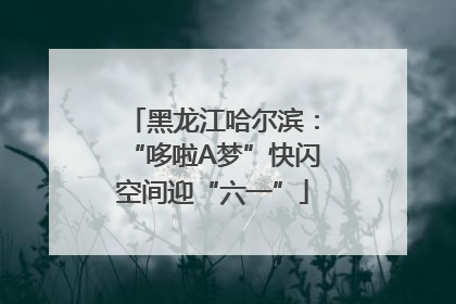 黑龙江哈尔滨：“哆啦A梦”快闪空间迎“六一”