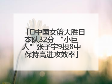 ﻿中国女篮大胜日本队32分 “小巨人”张子宇9投8中保持高进攻效率