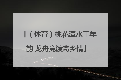 （体育）桃花潭水千年韵 龙舟竞渡寄乡情