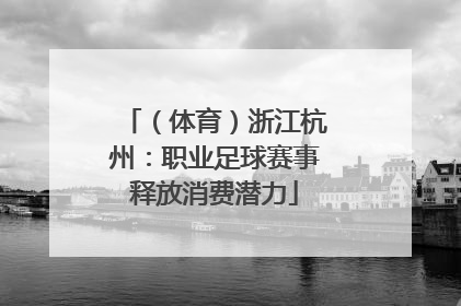 （体育）浙江杭州：职业足球赛事释放消费潜力