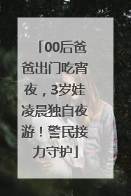 00后爸爸出门吃宵夜，3岁娃凌晨独自夜游！警民接力守护