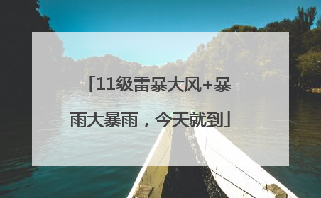 11级雷暴大风+暴雨大暴雨，今天就到