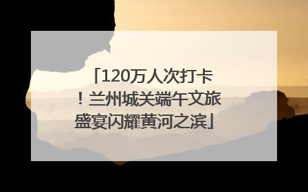 120万人次打卡！兰州城关端午文旅盛宴闪耀黄河之滨