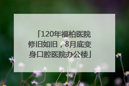 120年福柏医院修旧如旧，8月底变身口腔医院办公楼