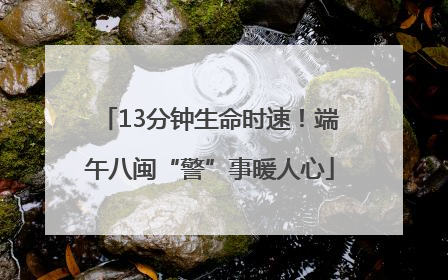 13分钟生命时速！端午八闽“警”事暖人心