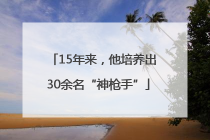15年来，他培养出30余名“神枪手”