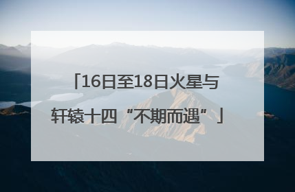16日至18日火星与轩辕十四“不期而遇”