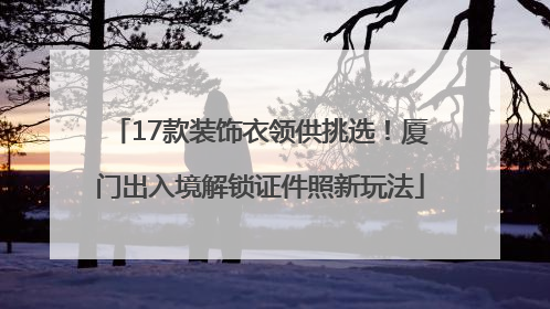 17款装饰衣领供挑选！厦门出入境解锁证件照新玩法