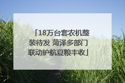 18万台套农机整装待发 菏泽多部门联动护航夏粮丰收