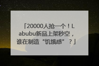 20000人抢一个！Labubu新品上架秒空，谁在制造“饥饿感”？
