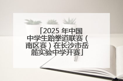 2025 年中国中学生跆拳道联赛（南区赛）在长沙市岳麓实验中学开赛