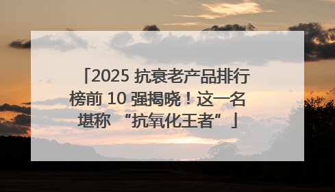 2025 抗衰老产品排行榜前 10 强揭晓！这一名堪称 “抗氧化王者”