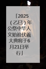 2025（乙巳）年公祭中华人文始祖伏羲大典将于6月21日举行