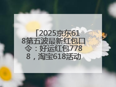 2025京东618第五波最新红包口令：好运红包7788，淘宝618活动6月17日最便宜