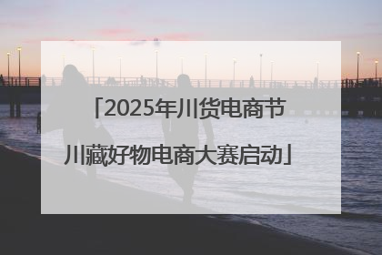 2025年川货电商节川藏好物电商大赛启动