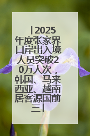 2025年度张家界口岸出入境人员突破20万人次，韩国、马来西亚、越南居客源国前三
