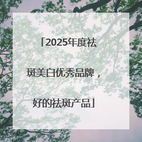2025年度祛斑美白优秀品牌，好的祛斑产品