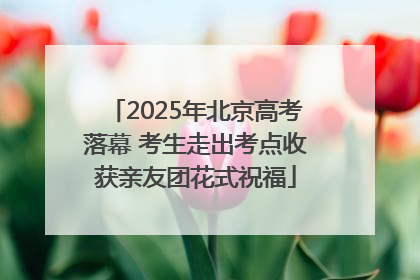 2025年北京高考落幕 考生走出考点收获亲友团花式祝福