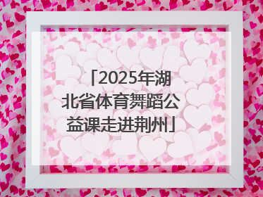 2025年湖北省体育舞蹈公益课走进荆州