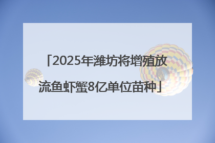 2025年潍坊将增殖放流鱼虾蟹8亿单位苗种