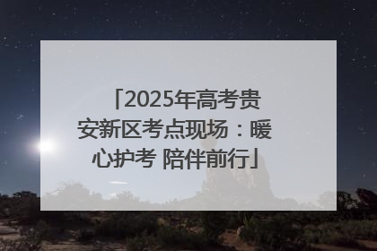 2025年高考贵安新区考点现场：暖心护考 陪伴前行