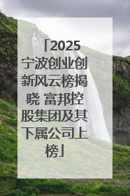 2025宁波创业创新风云榜揭晓 富邦控股集团及其下属公司上榜