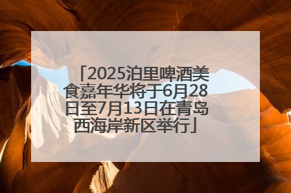 2025泊里啤酒美食嘉年华将于6月28日至7月13日在青岛西海岸新区举行
